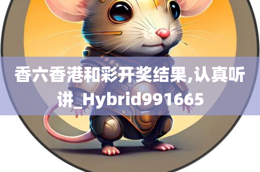 香六香港和彩开奖结果,认真听讲_Hybrid991665