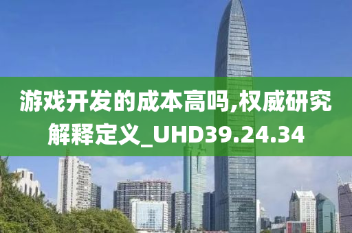 游戏开发的成本高吗,权威研究解释定义_UHD39.24.34