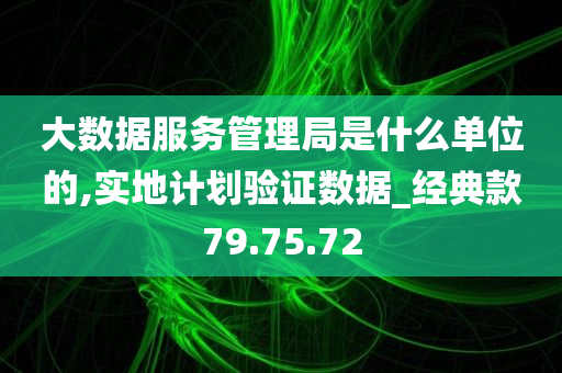 大数据服务管理局是什么单位的,实地计划验证数据_经典款79.75.72