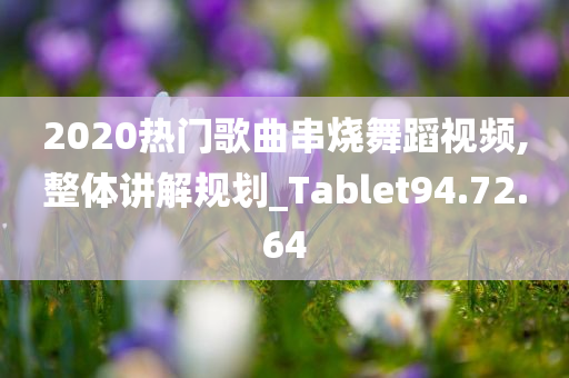 2020热门歌曲串烧舞蹈视频,整体讲解规划_Tablet94.72.64