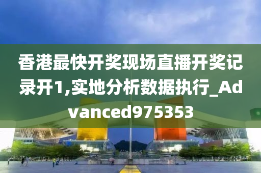 香港最快开奖现场直播开奖记录开1,实地分析数据执行_Advanced975353