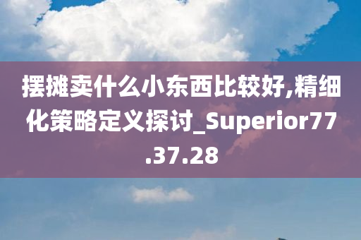 摆摊卖什么小东西比较好,精细化策略定义探讨_Superior77.37.28