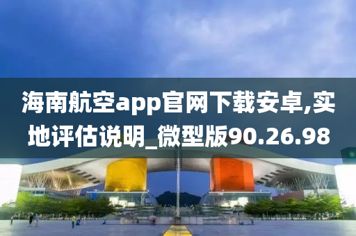 海南航空app官网下载安卓,实地评估说明_微型版90.26.98