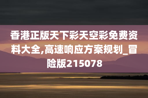 香港正版天下彩天空彩免费资料大全,高速响应方案规划_冒险版215078