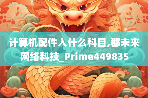 计算机配件入什么科目,郡未来网络科技_Prime449835