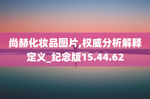 尚赫化妆品图片,权威分析解释定义_纪念版15.44.62