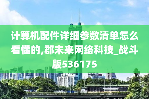 计算机配件详细参数清单怎么看懂的,郡未来网络科技_战斗版536175