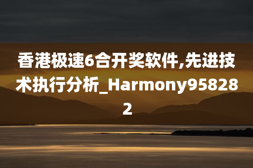 香港极速6合开奖软件,先进技术执行分析_Harmony958282