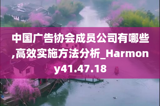 中国广告协会成员公司有哪些,高效实施方法分析_Harmony41.47.18