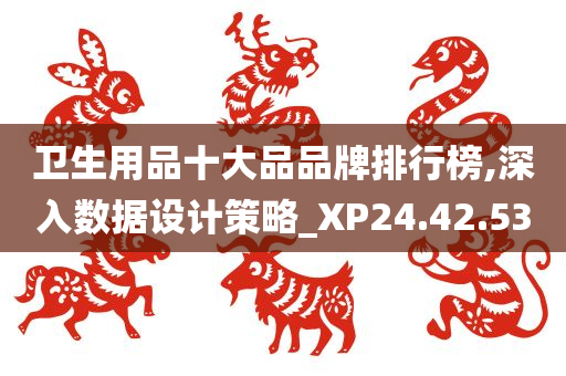 卫生用品十大品品牌排行榜,深入数据设计策略_XP24.42.53