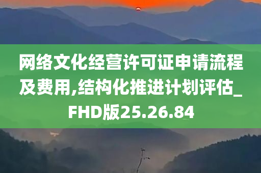 网络文化经营许可证申请流程及费用,结构化推进计划评估_FHD版25.26.84