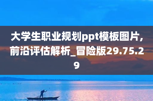 大学生职业规划ppt模板图片,前沿评估解析_冒险版29.75.29