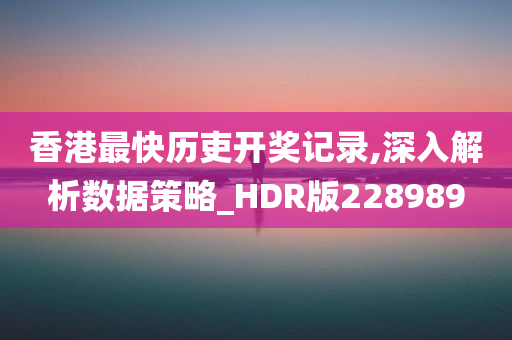 香港最快历吏开奖记录,深入解析数据策略_HDR版228989