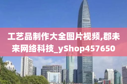 工艺品制作大全图片视频,郡未来网络科技_yShop457650