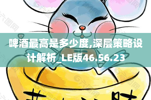 啤酒最高是多少度,深层策略设计解析_LE版46.56.23