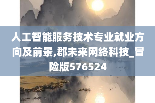 人工智能服务技术专业就业方向及前景,郡未来网络科技_冒险版576524