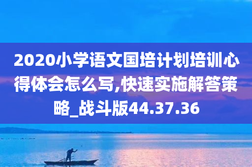 2020小学语文国培计划培训心得体会怎么写,快速实施解答策略_战斗版44.37.36