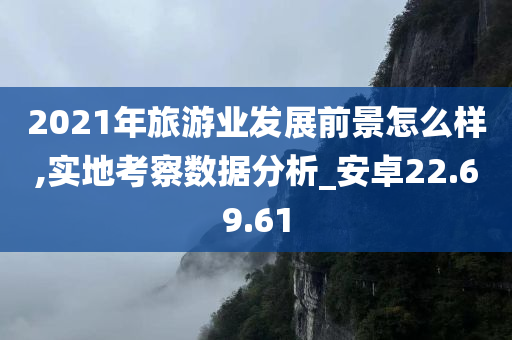 2021年旅游业发展前景怎么样,实地考察数据分析_安卓22.69.61