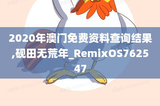 2020年澳门免费资料查询结果,砚田无荒年_RemixOS762547