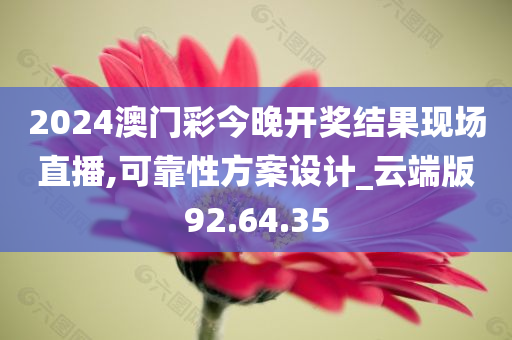 2024澳门彩今晚开奖结果现场直播,可靠性方案设计_云端版92.64.35