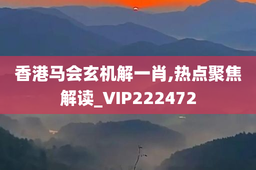 香港马会玄机解一肖,热点聚焦解读_VIP222472