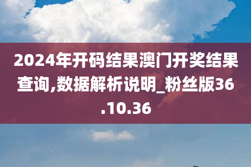 2024年开码结果澳门开奖结果查询,数据解析说明_粉丝版36.10.36