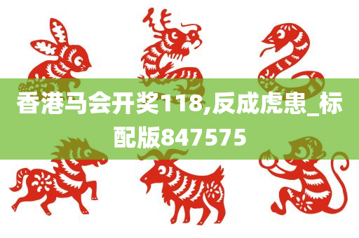 香港马会开奖118,反成虎患_标配版847575