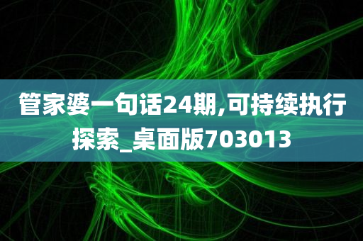 管家婆一句话24期,可持续执行探索_桌面版703013