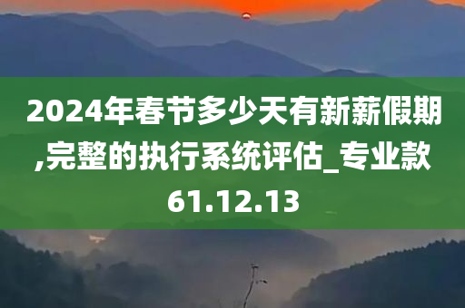 2024年春节多少天有新薪假期,完整的执行系统评估_专业款61.12.13