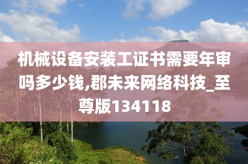 机械设备安装工证书需要年审吗多少钱,郡未来网络科技_至尊版134118