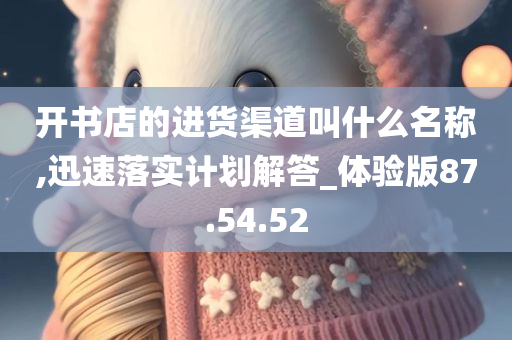 开书店的进货渠道叫什么名称,迅速落实计划解答_体验版87.54.52