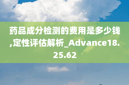 药品成分检测的费用是多少钱,定性评估解析_Advance18.25.62