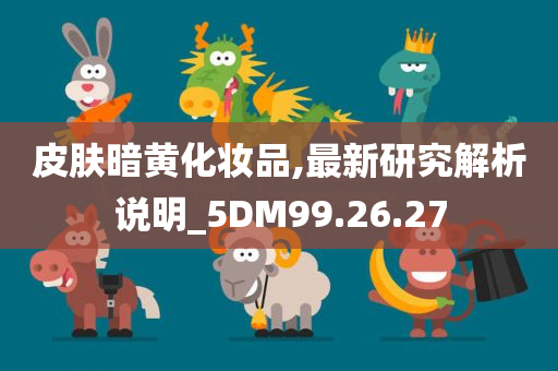 皮肤暗黄化妆品,最新研究解析说明_5DM99.26.27