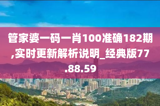 管家婆一码一肖100准确182期,实时更新解析说明_经典版77.88.59