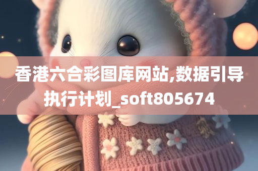 香港六合彩图库网站,数据引导执行计划_soft805674