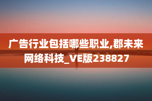 广告行业包括哪些职业,郡未来网络科技_VE版238827