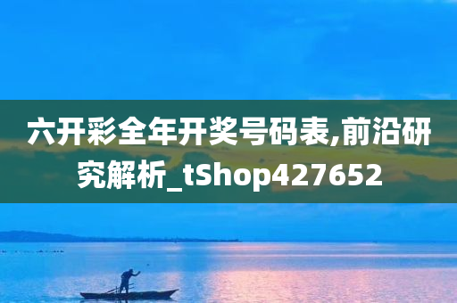 六开彩全年开奖号码表,前沿研究解析_tShop427652