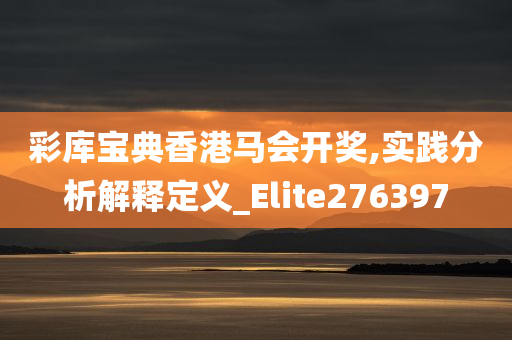 彩库宝典香港马会开奖,实践分析解释定义_Elite276397