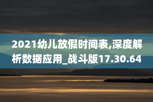 2021幼儿放假时间表,深度解析数据应用_战斗版17.30.64