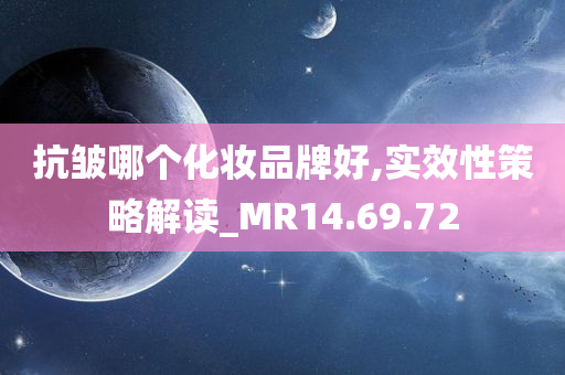 抗皱哪个化妆品牌好,实效性策略解读_MR14.69.72