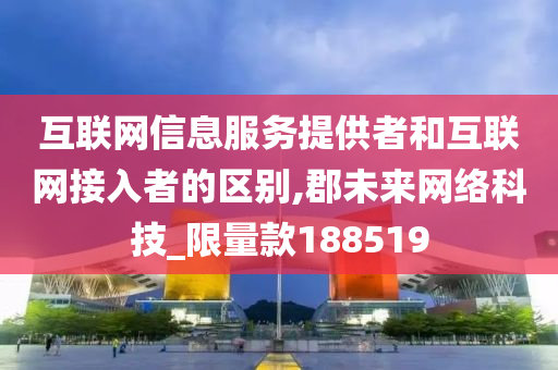 互联网信息服务提供者和互联网接入者的区别,郡未来网络科技_限量款188519