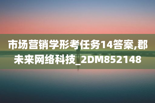 市场营销学形考任务14答案,郡未来网络科技_2DM852148