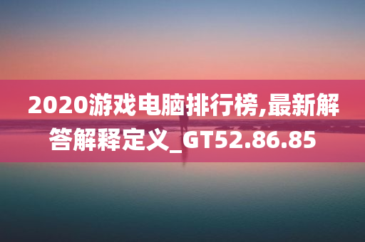 2020游戏电脑排行榜,最新解答解释定义_GT52.86.85