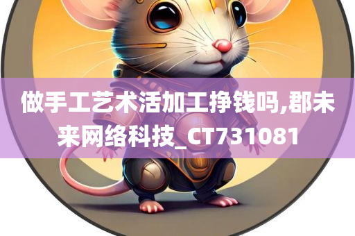 做手工艺术活加工挣钱吗,郡未来网络科技_CT731081