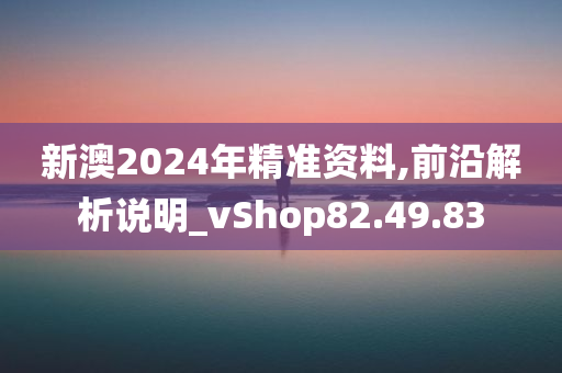 新澳2024年精准资料,前沿解析说明_vShop82.49.83