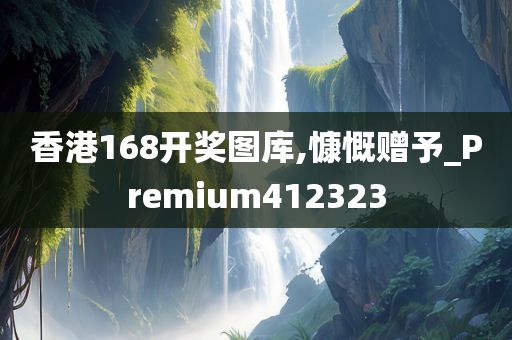 香港168开奖图库,慷慨赠予_Premium412323