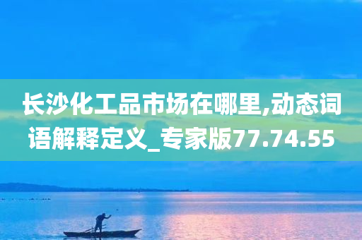 长沙化工品市场在哪里,动态词语解释定义_专家版77.74.55