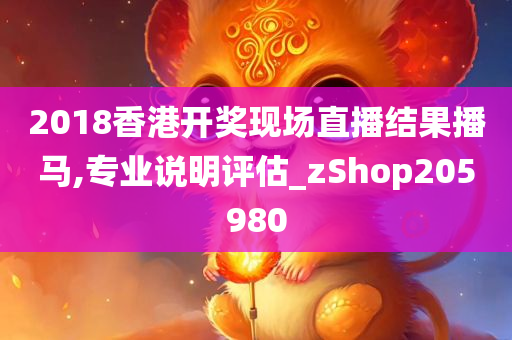 2018香港开奖现场直播结果播马,专业说明评估_zShop205980