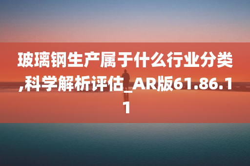 玻璃钢生产属于什么行业分类,科学解析评估_AR版61.86.11