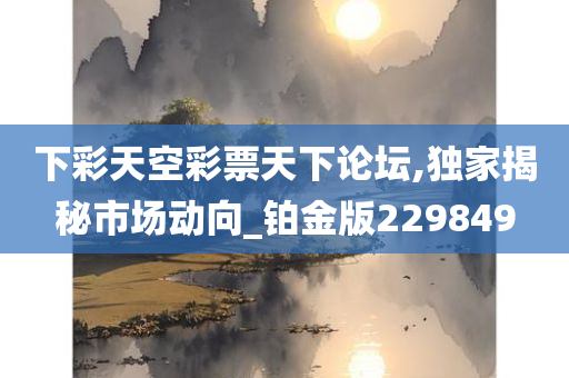 下彩天空彩票天下论坛,独家揭秘市场动向_铂金版229849